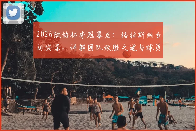2026欧协杯夺冠幕后：格拉斯纳专访实录，详解团队致胜之道与球员核心作用