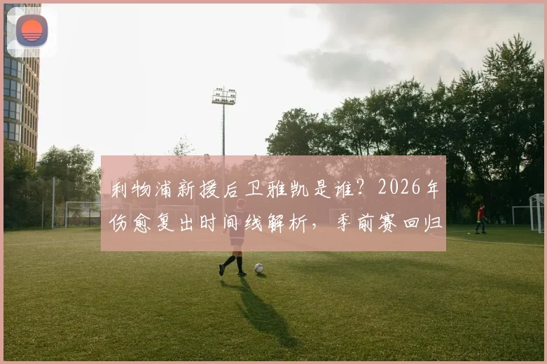 利物浦新援后卫雅凯是谁？2026年伤愈复出时间线解析，季前赛回归对后防影响几何