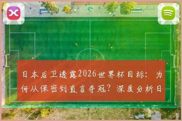 日本后卫透露2026世界杯目标：为何从保密到直言夺冠？深度分析日本队后防线底气与前景