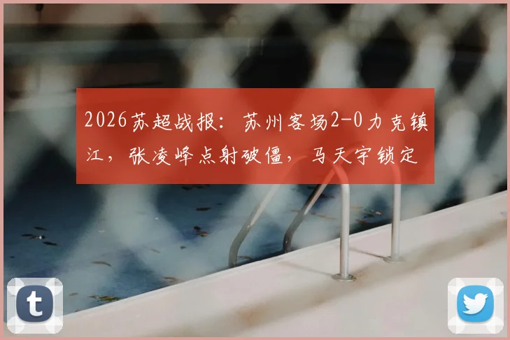 2026苏超战报：苏州客场2-0力克镇江，张凌峰点射破僵，马天宇锁定胜局，积分榜形势解析