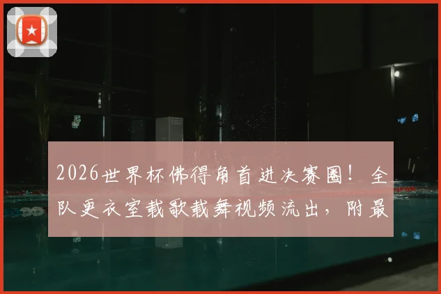 2026世界杯佛得角首进决赛圈!全队更衣室载歌载舞视频流出,附最新世界排名与晋级功臣名单