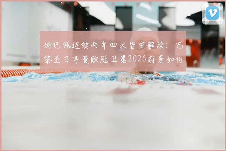 姆巴佩连续两年四大皆空解读：巴黎圣日耳曼欧冠卫冕2026前景如何？球迷热议真实原因