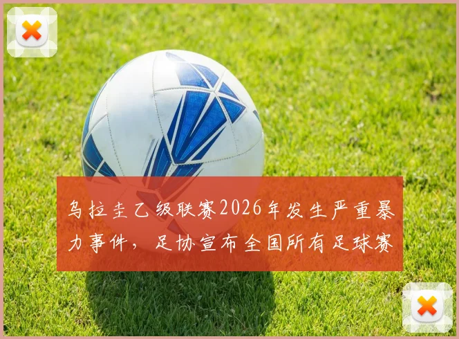 乌拉圭乙级联赛2026年发生严重暴力事件，足协宣布全国所有足球赛事暂停，球迷冲突原因深度分析