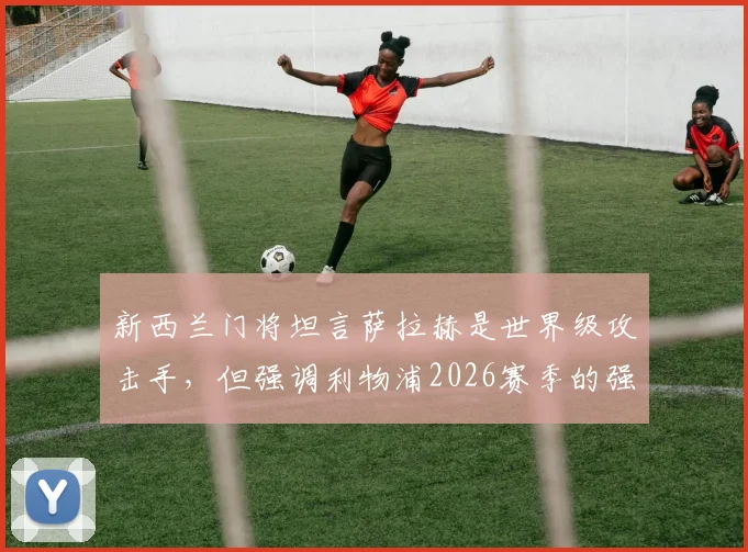 新西兰门将坦言萨拉赫是世界级攻击手，但强调利物浦2026赛季的强大在于团队而非一人