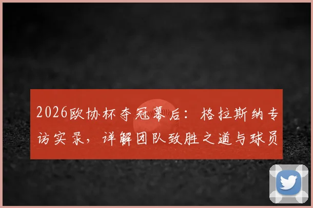 2026欧协杯夺冠幕后：格拉斯纳专访实录，详解团队致胜之道与球员核心作用