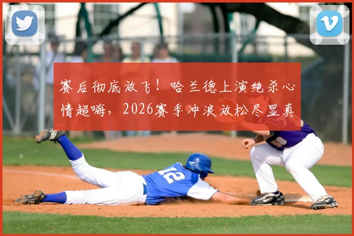 赛后彻底放飞！哈兰德上演绝杀心情超嗨，2026赛季冲浪放松尽显真实一面