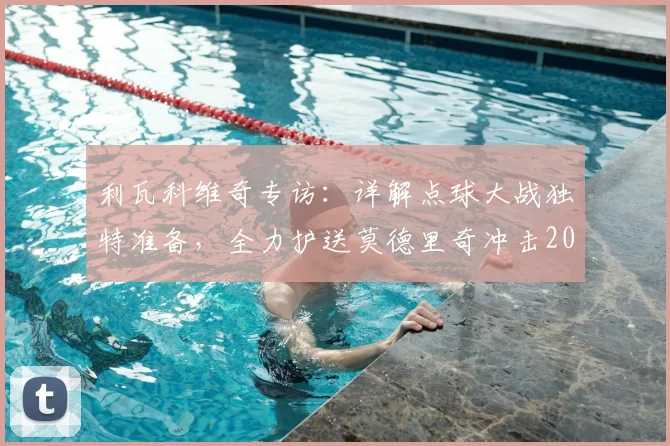 利瓦科维奇专访：详解点球大战独特准备，全力护送莫德里奇冲击2026世界杯梦想