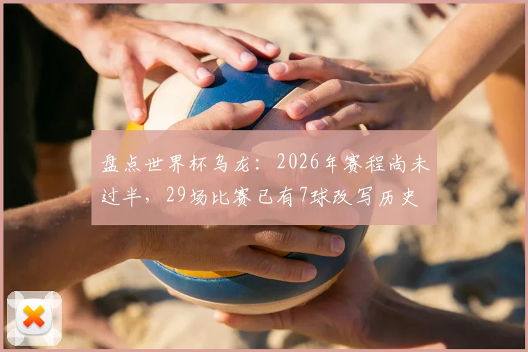 盘点世界杯乌龙：2026年赛程尚未过半，29场比赛已有7球改写历史