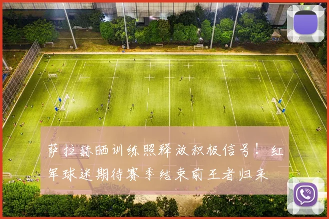 萨拉赫晒训练照释放积极信号！红军球迷期待赛季结束前王者归来