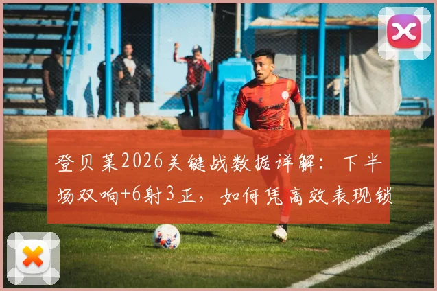 登贝莱2026关键战数据详解：下半场双响+6射3正，如何凭高效表现锁定胜局？