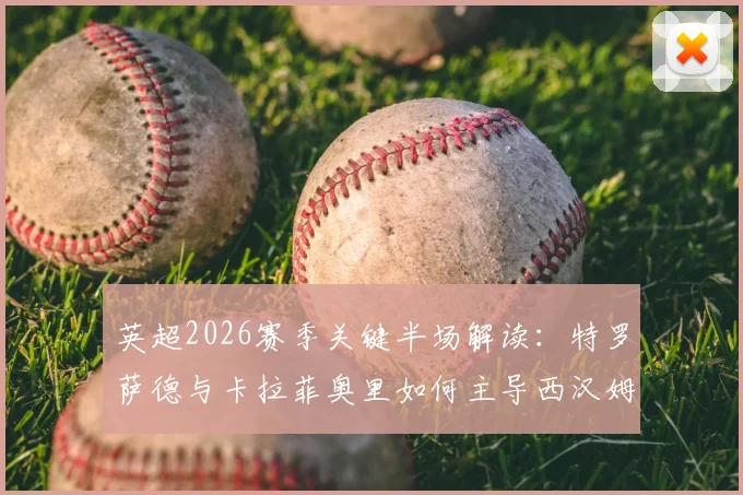 英超2026赛季关键半场解读：特罗萨德与卡拉菲奥里如何主导西汉姆联对阵阿森纳的攻防节奏？