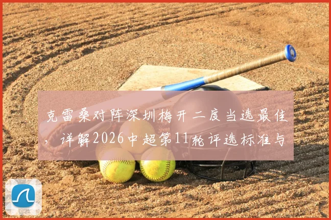 克雷桑对阵深圳梅开二度当选最佳，详解2026中超第11轮评选标准与球员高光表现