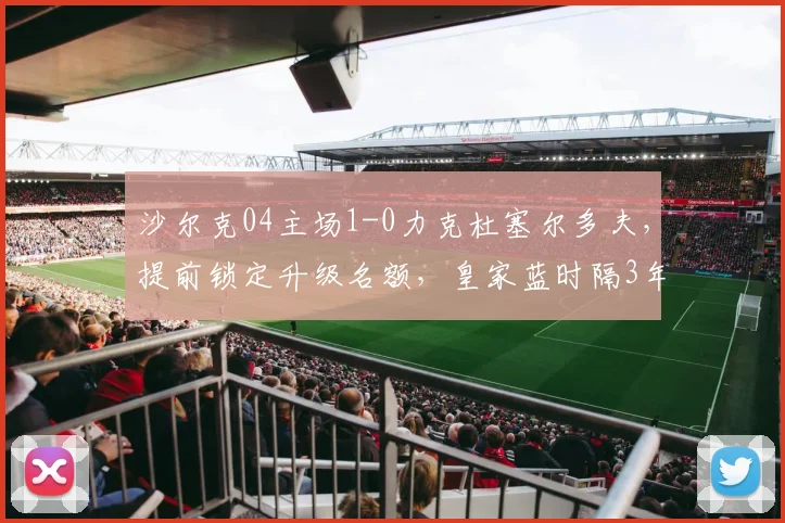 沙尔克04主场1-0力克杜塞尔多夫,提前锁定升级名额,皇家蓝时隔3年重返德甲全回顾