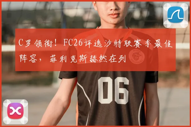 C罗领衔！FC26评选沙特联赛季最佳阵容，菲利克斯赫然在列