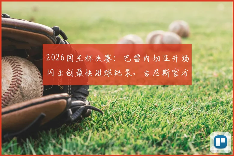 2026国王杯决赛：巴雷内切亚开场闪击创最快进球纪录，吉尼斯官方证书颁发全纪实
