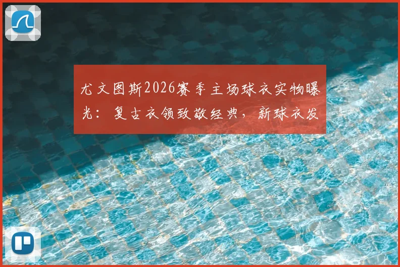 尤文图斯2026赛季主场球衣实物曝光：复古衣领致敬经典，新球衣发售时间与正品购买渠道指南