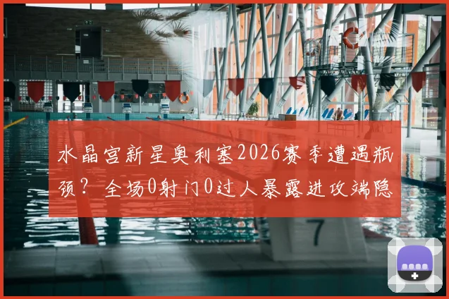 水晶宫新星奥利塞2026赛季遭遇瓶颈?全场0射门0过人暴露进攻端隐忧