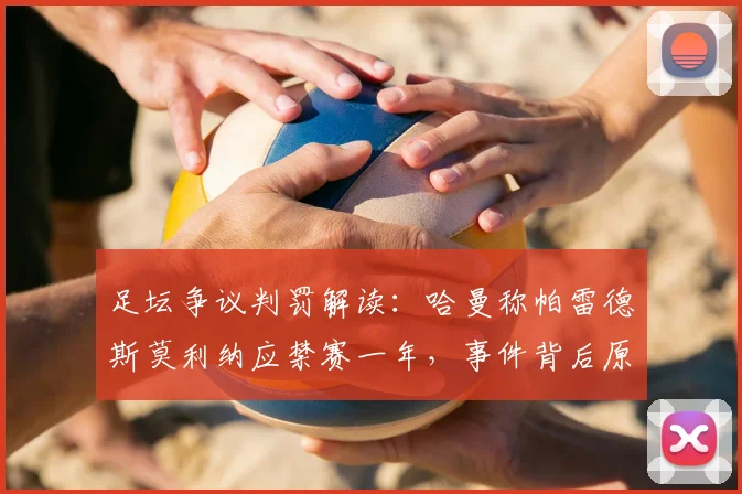 足坛争议判罚解读：哈曼称帕雷德斯莫利纳应禁赛一年，事件背后原因与2026年处罚标准引热议