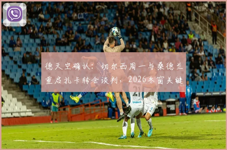 德天空确认：切尔西周一与桑德兰重启扎卡转会谈判，2026冬窗关键战开启