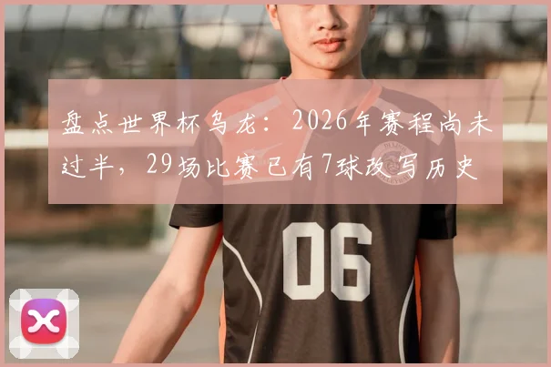 盘点世界杯乌龙：2026年赛程尚未过半，29场比赛已有7球改写历史