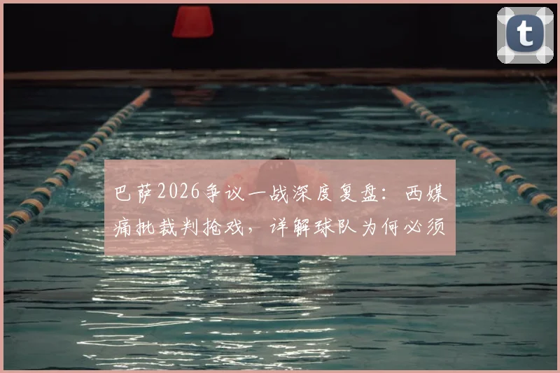 巴萨2026争议一战深度复盘：西媒痛批裁判抢戏，详解球队为何必须向欧足联强硬发声