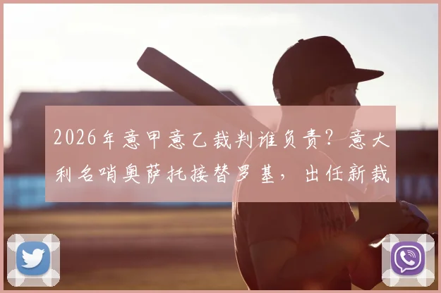 2026年意甲意乙裁判谁负责？意大利名哨奥萨托接替罗基，出任新裁判组负责人