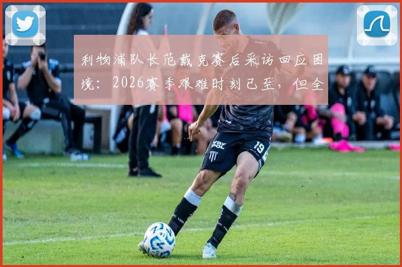 利物浦队长范戴克赛后采访回应困境：2026赛季艰难时刻已至，但全队拒绝寻找任何借口