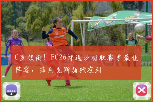 C罗领衔！FC26评选沙特联赛季最佳阵容，菲利克斯赫然在列