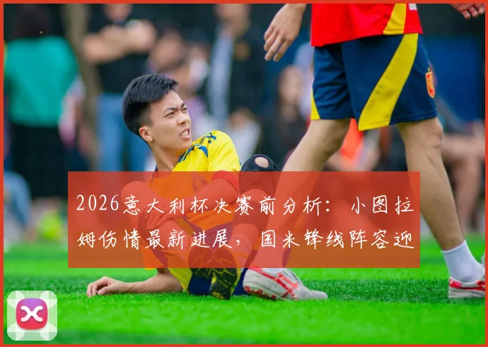 2026意大利杯决赛前分析：小图拉姆伤情最新进展，国米锋线阵容迎关键利好