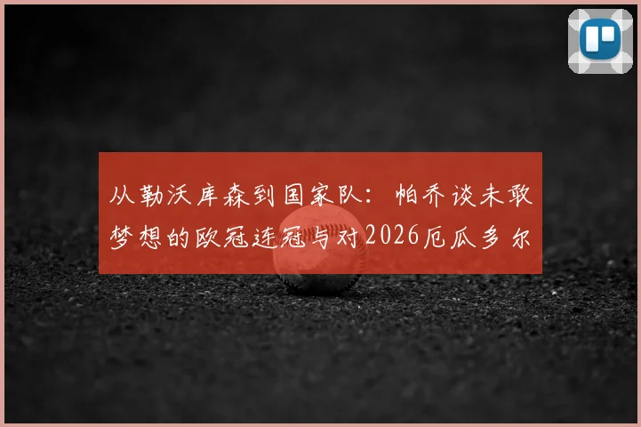从勒沃库森到国家队：帕乔谈未敢梦想的欧冠连冠与对2026厄瓜多尔世界杯的深远期望