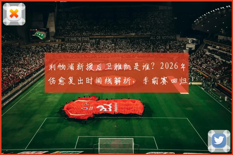 利物浦新援后卫雅凯是谁？2026年伤愈复出时间线解析，季前赛回归对后防影响几何