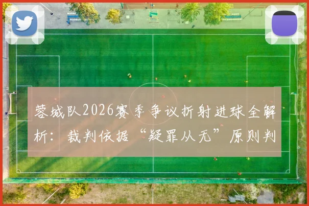 蓉城队2026赛季争议折射进球全解析：裁判依据“疑罪从无”原则判有效，手球规则与球迷热议焦点一网打尽