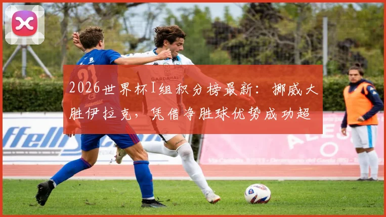 2026世界杯I组积分榜最新：挪威大胜伊拉克，凭借净胜球优势成功超越法国队登顶小组第一