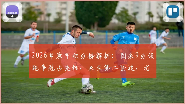 2026年意甲积分榜解析：国米9分领跑争冠占先机，米兰第二紧追，尤文图斯掉队了吗？