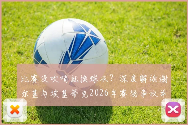 比赛没吹哨就换球衣？深度解读谢尔基与埃基蒂克2026年赛场争议举动，探讨足坛规则与球员礼仪