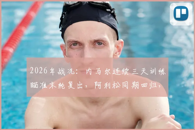 2026年战况：内马尔连续三天训练瞄准末轮复出，阿利松同期回归，巴西队迎双重利好解析